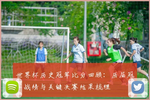 世界杯历史冠军比分回顾：历届冠军战绩与关键决赛结果梳理