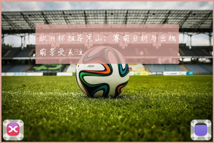 欧洲杯推荐黑山：赛前分析与出线前景受关注
