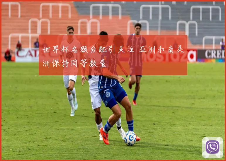 世界杯名额分配引关注 亚洲和南美洲保持同等数量