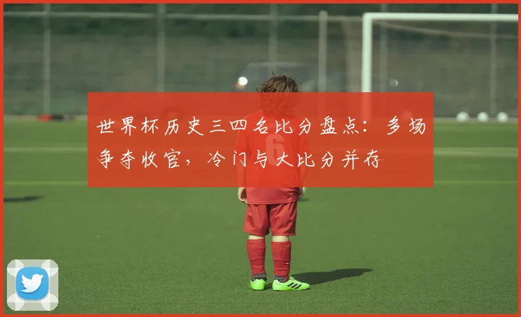 世界杯历史三四名比分盘点：多场争夺收官，冷门与大比分并存