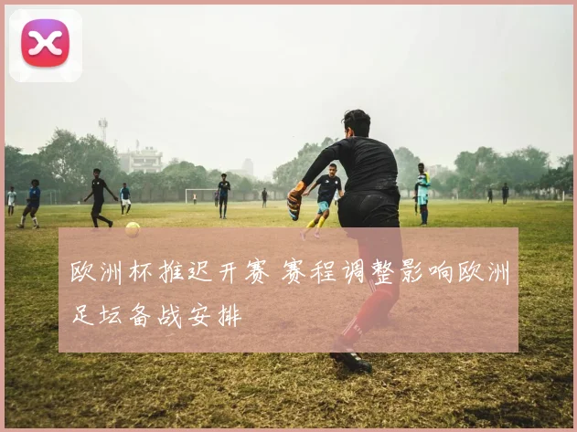 欧洲杯推迟开赛 赛程调整影响欧洲足坛备战安排