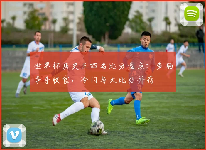 世界杯历史三四名比分盘点：多场争夺收官，冷门与大比分并存