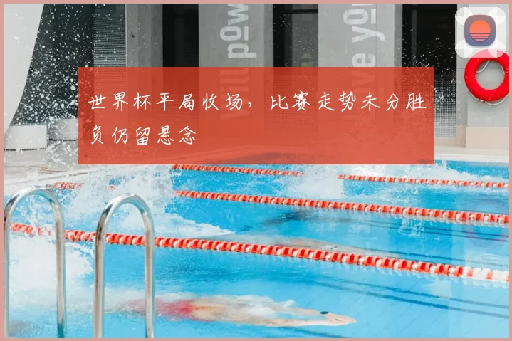 世界杯平局收场,比赛走势未分胜负仍留悬念