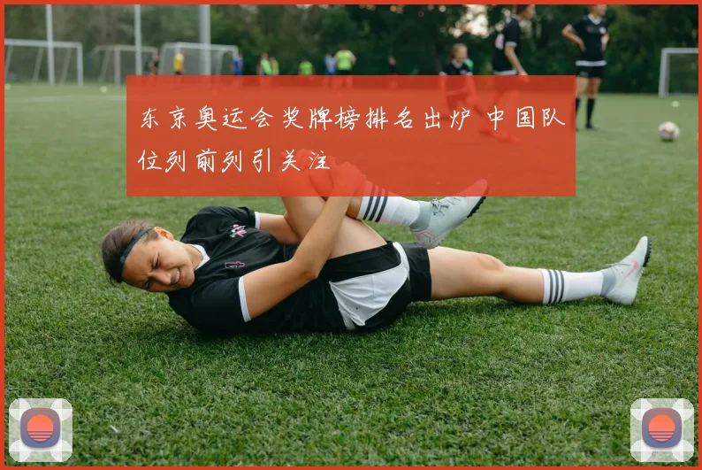 东京奥运会奖牌榜排名出炉 中国队位列前列引关注