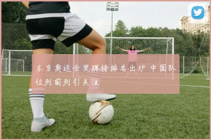 东京奥运会奖牌榜排名出炉 中国队位列前列引关注