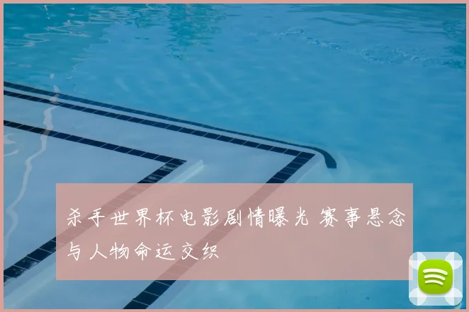 杀手世界杯电影剧情曝光 赛事悬念与人物命运交织