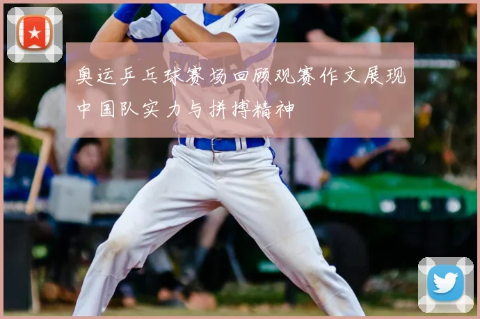 奥运乒乓球赛场回顾观赛作文展现中国队实力与拼搏精神