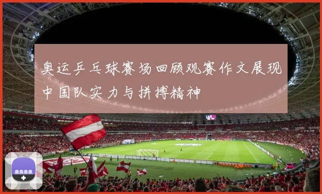 奥运乒乓球赛场回顾观赛作文展现中国队实力与拼搏精神