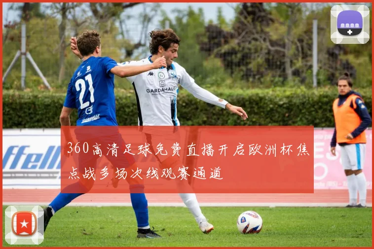 360高清足球免费直播开启欧洲杯焦点战多场次线观赛通道