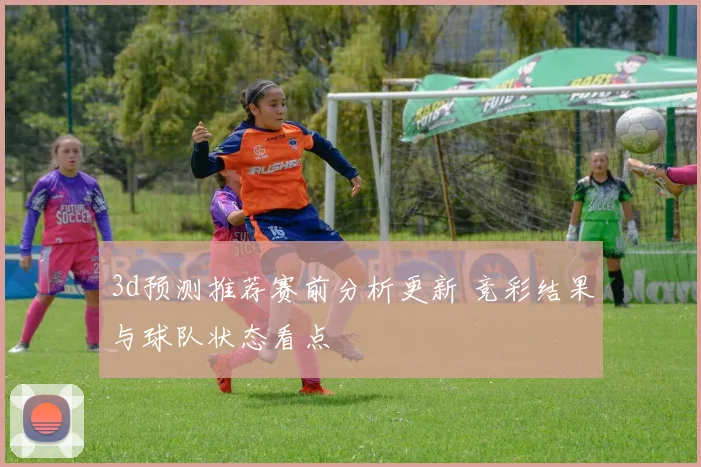3d预测推荐赛前分析更新 竞彩结果与球队状态看点