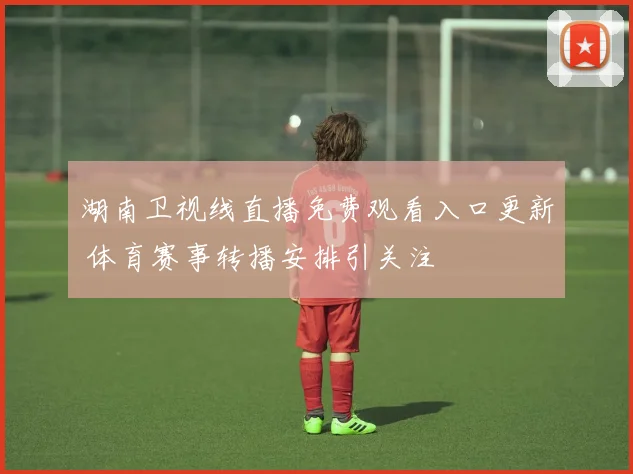 湖南卫视线直播免费观看入口更新 体育赛事转播安排引关注