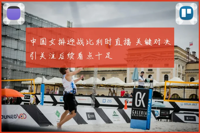 中国女排迎战比利时直播 关键对决引关注后续看点十足