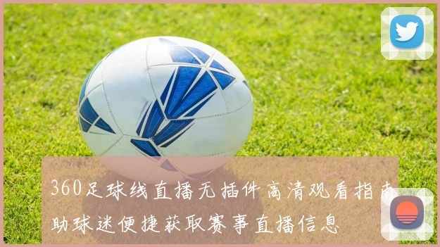 360足球线直播无插件高清观看指南助球迷便捷获取赛事直播信息