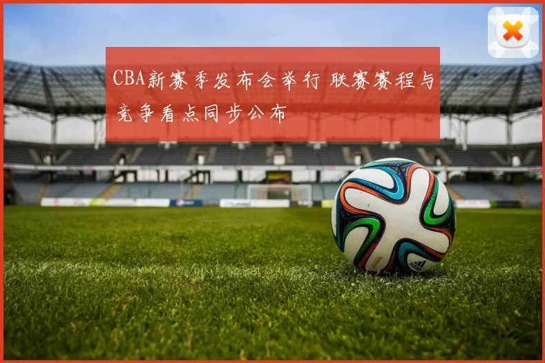 CBA新赛季发布会举行 联赛赛程与竞争看点同步公布