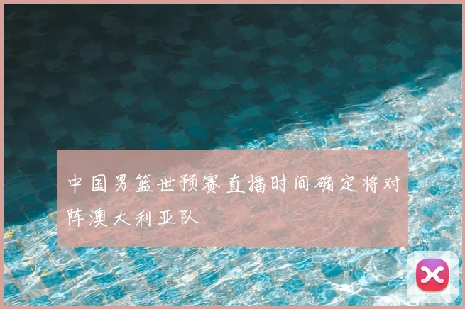 中国男篮世预赛直播时间确定将对阵澳大利亚队