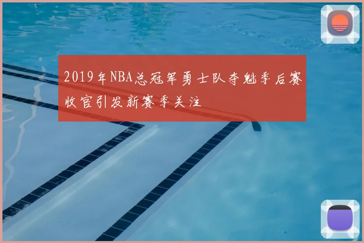 2019年NBA总冠军勇士队夺魁季后赛收官引发新赛季关注