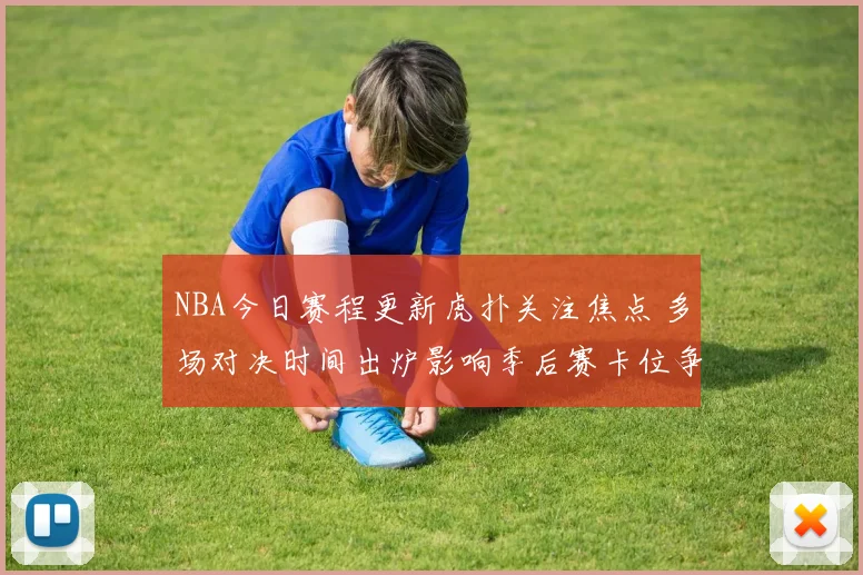 NBA今日赛程更新虎扑关注焦点 多场对决时间出炉影响季后赛卡位争夺