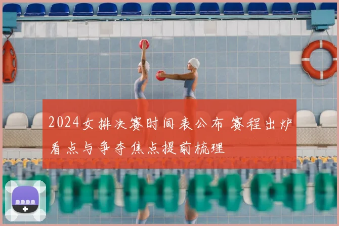 2024女排决赛时间表公布 赛程出炉看点与争夺焦点提前梳理