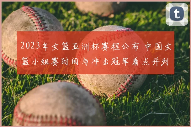 2023年女篮亚洲杯赛程公布 中国女篮小组赛时间与冲击冠军看点并列