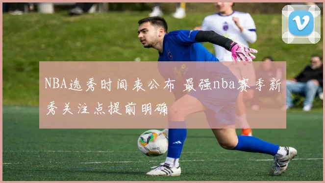 NBA选秀时间表公布 最强nba赛季新秀关注点提前明确