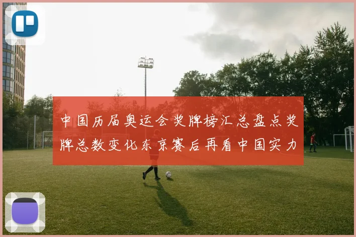 中国历届奥运会奖牌榜汇总盘点奖牌总数变化东京赛后再看中国实力提升