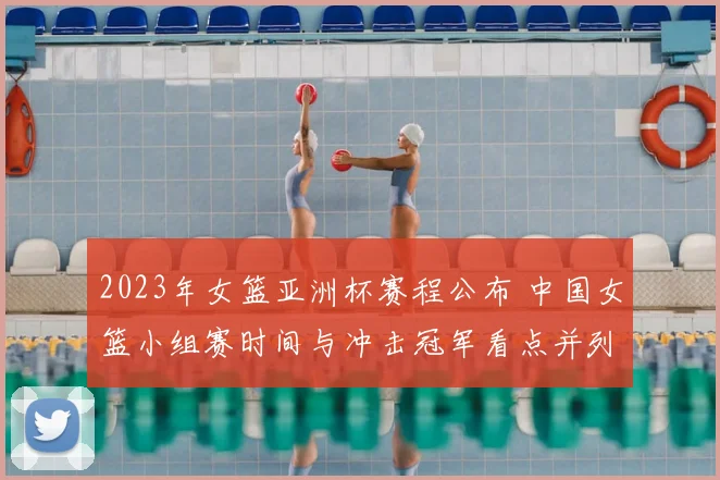 2023年女篮亚洲杯赛程公布 中国女篮小组赛时间与冲击冠军看点并列