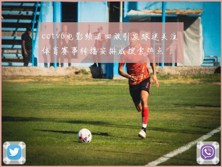 cctv6电影频道回放引发球迷关注 体育赛事转播安排成搜索热点