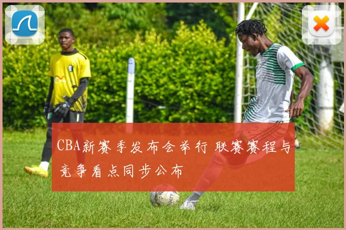 CBA新赛季发布会举行 联赛赛程与竞争看点同步公布