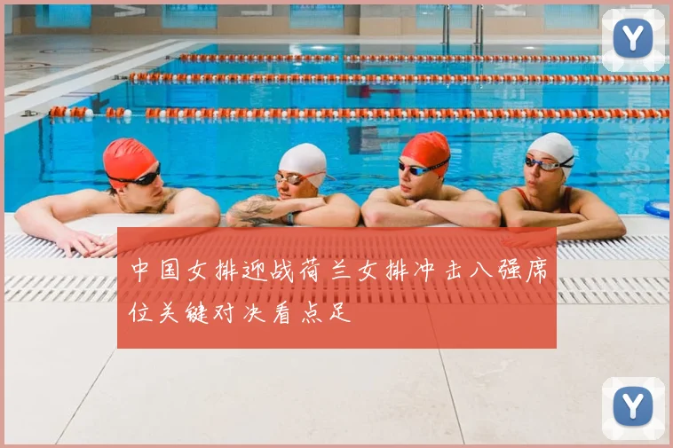 中国女排迎战荷兰女排冲击八强席位关键对决看点足