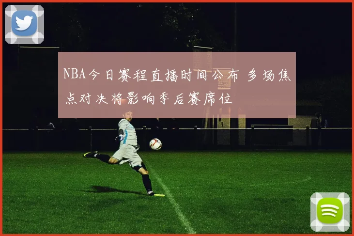NBA今日赛程直播时间公布 多场焦点对决将影响季后赛席位