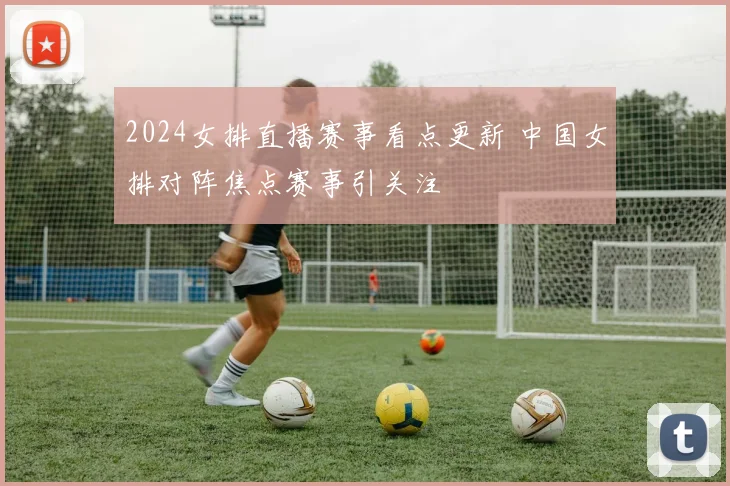 2024女排直播赛事看点更新 中国女排对阵焦点赛事引关注