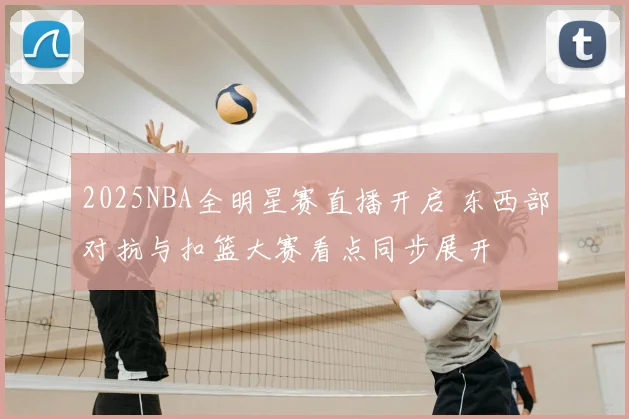 2025NBA全明星赛直播开启 东西部对抗与扣篮大赛看点同步展开