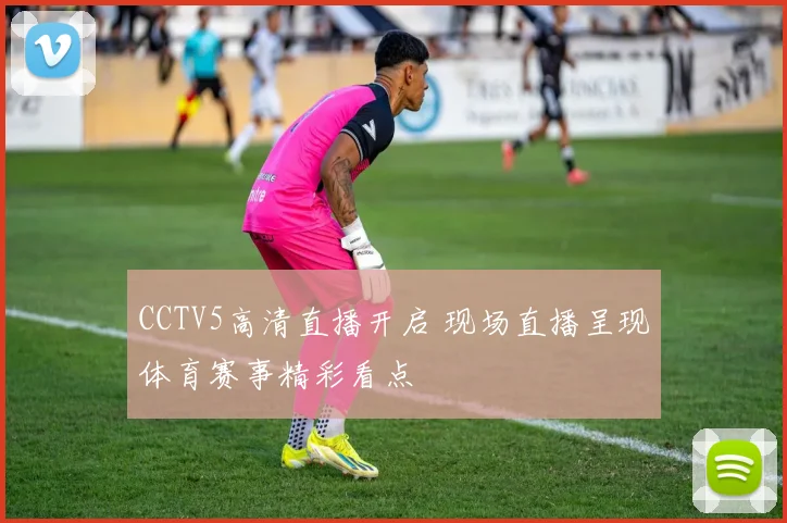 CCTV5高清直播开启 现场直播呈现体育赛事精彩看点