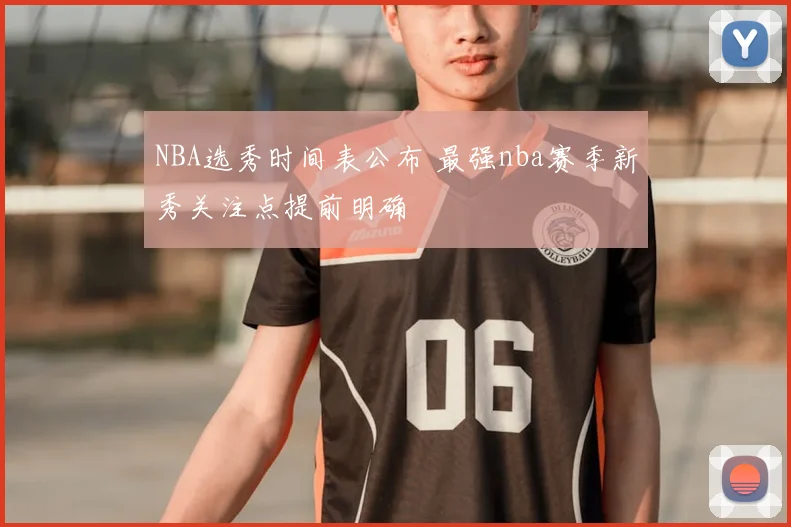 NBA选秀时间表公布 最强nba赛季新秀关注点提前明确