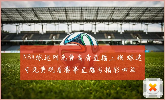 NBA球迷网免费高清直播上线 球迷可免费观看赛事直播与精彩回放