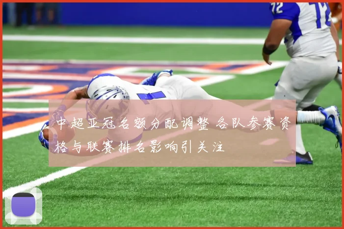 中超亚冠名额分配调整 各队参赛资格与联赛排名影响引关注