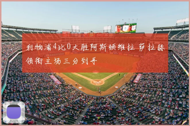 利物浦4比0大胜阿斯顿维拉 萨拉赫领衔主场三分到手