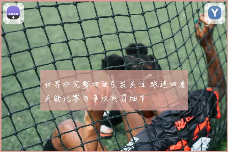 世界杯完整回放引发关注 球迷回看关键比赛与争议判罚细节