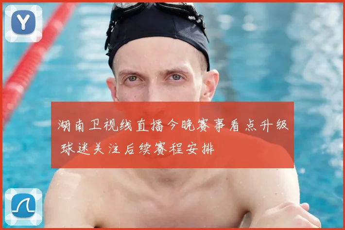 湖南卫视线直播今晚赛事看点升级 球迷关注后续赛程安排