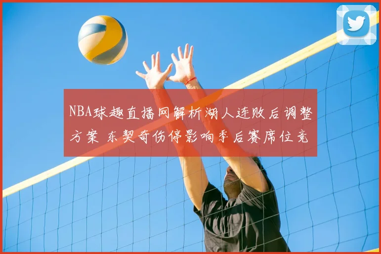 NBA球趣直播网解析湖人连败后调整方案 东契奇伤停影响季后赛席位竞争