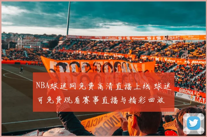 NBA球迷网免费高清直播上线 球迷可免费观看赛事直播与精彩回放