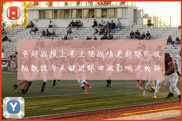 中超战报上港主场战绩更新球队攻防数据与关键进球回放影响次轮排位