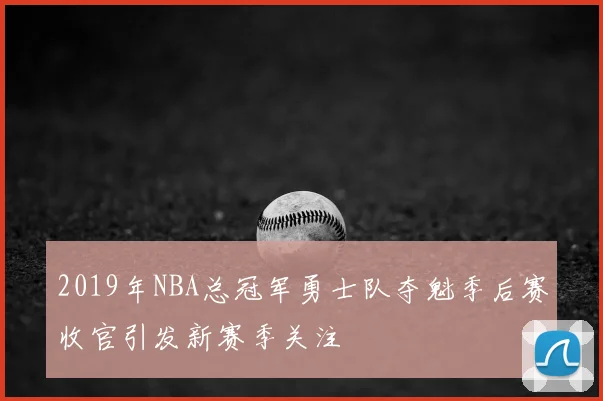 2019年NBA总冠军勇士队夺魁季后赛收官引发新赛季关注