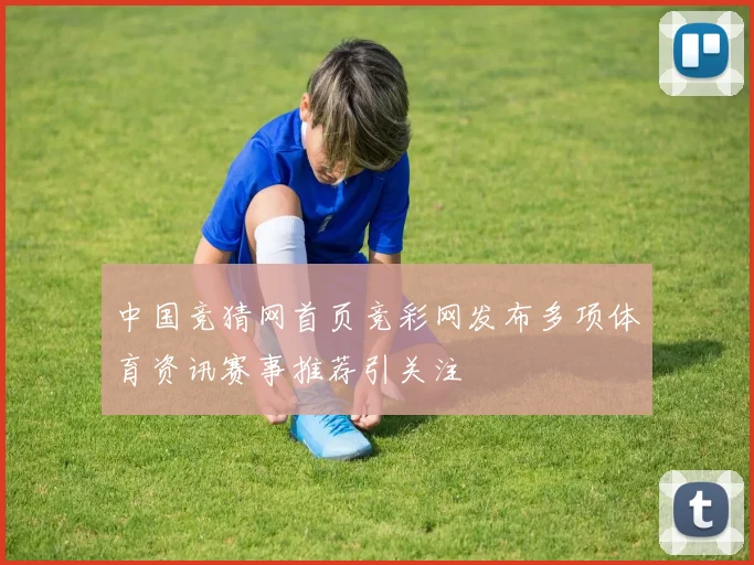 中国竞猜网首页竞彩网发布多项体育资讯赛事推荐引关注
