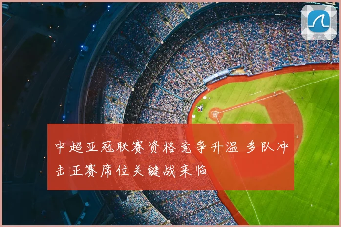 中超亚冠联赛资格竞争升温 多队冲击正赛席位关键战来临